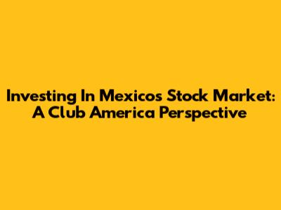 Investing In Mexico's Stock Market: A Club America Perspective