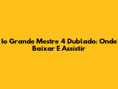 Io Grande Mestre 4 Dublado: Onde Baixar E Assistir