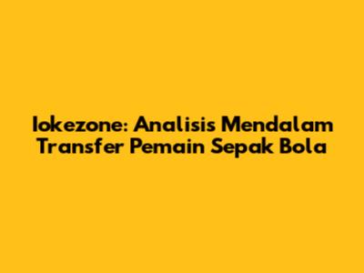 Iokezone: Analisis Mendalam Transfer Pemain Sepak Bola
