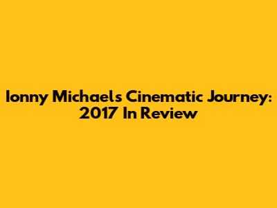 Ionny Michael's Cinematic Journey: 2017 In Review