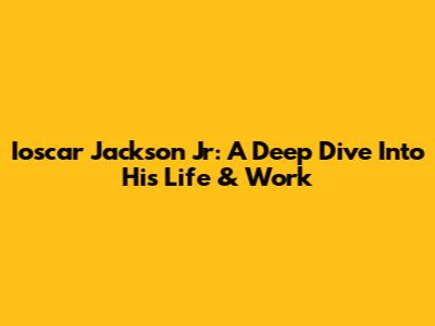 Ioscar Jackson Jr: A Deep Dive Into His Life & Work