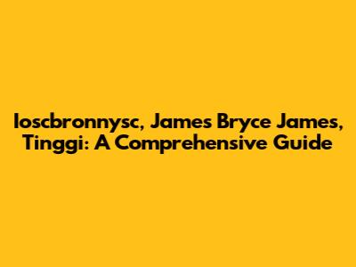 Ioscbronnysc, James Bryce James, Tinggi: A Comprehensive Guide