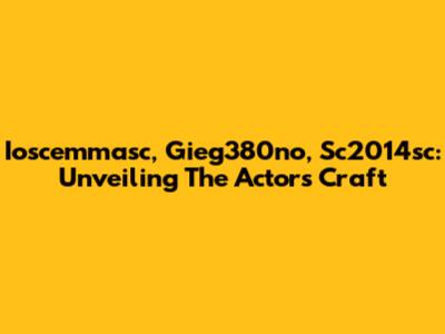 Ioscemmasc, Gieg380no, Sc2014sc: Unveiling The Actor's Craft
