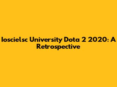 Ioscielsc University Dota 2 2020: A Retrospective
