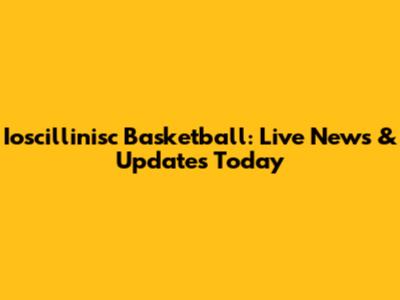 Ioscillinisc Basketball: Live News & Updates Today