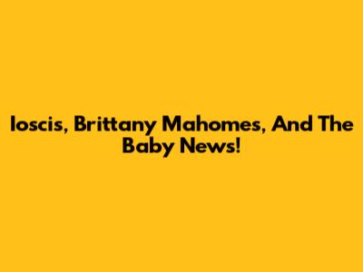 Ioscis, Brittany Mahomes, And The Baby News!