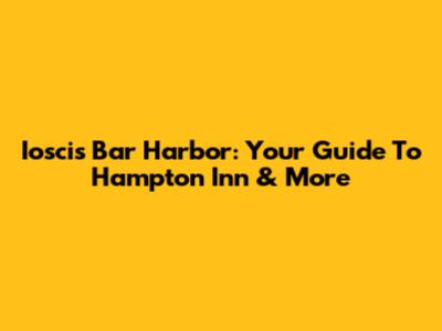 Ioscis Bar Harbor: Your Guide To Hampton Inn & More