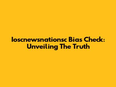 Ioscnewsnationsc Bias Check: Unveiling The Truth