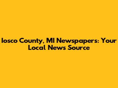 Iosco County, MI Newspapers: Your Local News Source