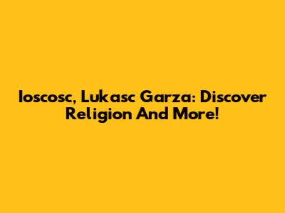 Ioscosc, Lukasc Garza: Discover Religion And More!