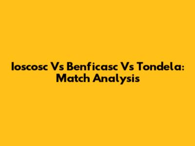 Ioscosc Vs Benficasc Vs Tondela: Match Analysis