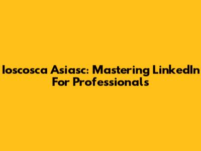 Ioscosca Asiasc: Mastering LinkedIn For Professionals