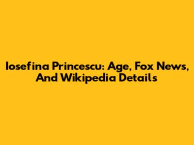 Iosefina Princescu: Age, Fox News, And Wikipedia Details