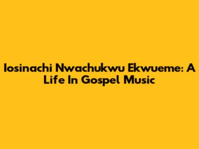 Iosinachi Nwachukwu Ekwueme: A Life In Gospel Music