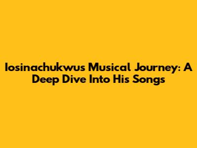 Iosinachukwu's Musical Journey: A Deep Dive Into His Songs