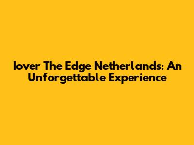 Iover The Edge Netherlands: An Unforgettable Experience