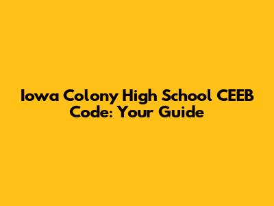 Iowa Colony High School CEEB Code: Your Guide