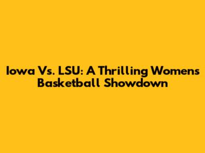 Iowa Vs. LSU: A Thrilling Women's Basketball Showdown