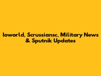 Ioworld, Scrussiansc, Military News & Sputnik Updates