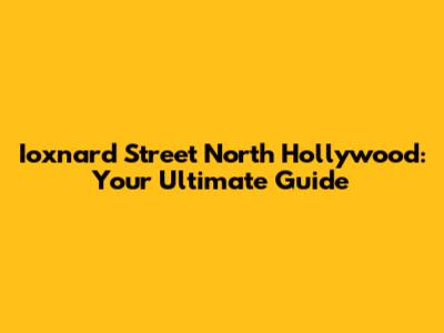 Ioxnard Street North Hollywood: Your Ultimate Guide
