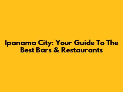 Ipanama City: Your Guide To The Best Bars & Restaurants