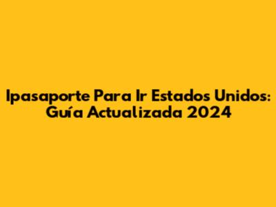 Ipasaporte Para Ir Estados Unidos: Guía Actualizada 2024