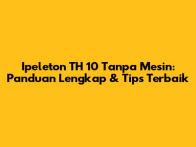 Ipeleton TH 10 Tanpa Mesin: Panduan Lengkap & Tips Terbaik
