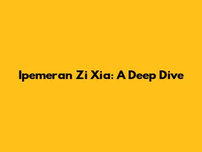 Ipemeran Zi Xia: A Deep Dive
