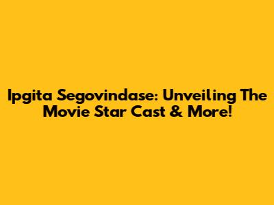 Ipgita Segovindase: Unveiling The Movie Star Cast & More!