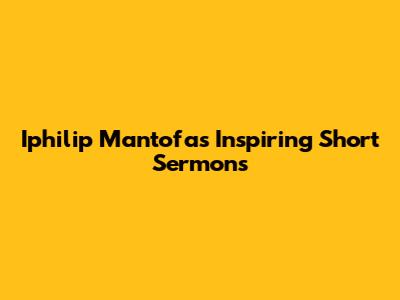 Iphilip Mantofa's Inspiring Short Sermons