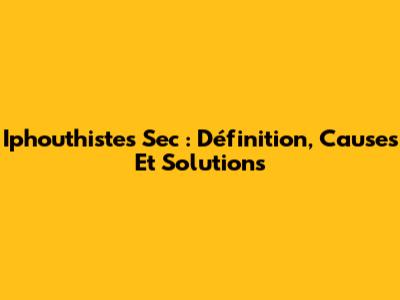 Iphouthistes Sec : Définition, Causes Et Solutions