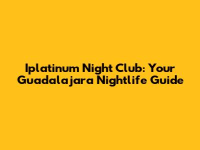 Iplatinum Night Club: Your Guadalajara Nightlife Guide