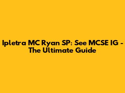 Ipletra MC Ryan SP: See MCSE IG - The Ultimate Guide
