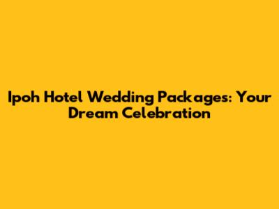 Ipoh Hotel Wedding Packages: Your Dream Celebration