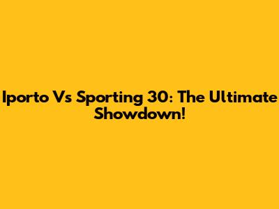 Iporto Vs Sporting 30: The Ultimate Showdown!