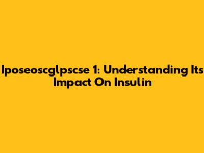 Iposeoscglpscse 1: Understanding Its Impact On Insulin
