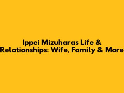 Ippei Mizuhara's Life & Relationships: Wife, Family & More