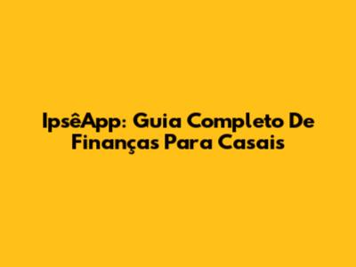 IpsêApp: Guia Completo De Finanças Para Casais