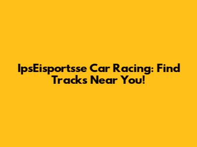 IpsEisportsse Car Racing: Find Tracks Near You!