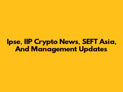 Ipse, IIP Crypto News, SEFT Asia, And Management Updates