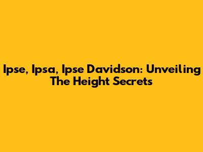 Ipse, Ipsa, Ipse Davidson: Unveiling The Height Secrets