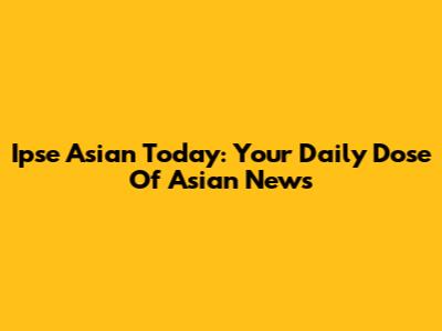 Ipse Asian Today: Your Daily Dose Of Asian News