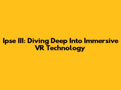 Ipse III: Diving Deep Into Immersive VR Technology