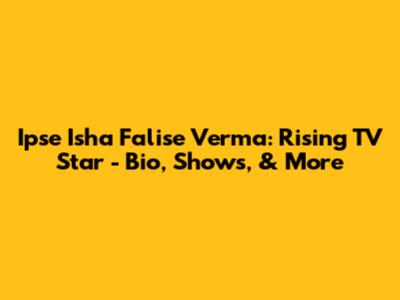 Ipse Isha Falise Verma: Rising TV Star - Bio, Shows, & More