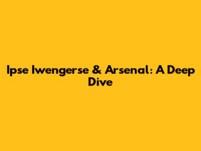 Ipse Iwengerse & Arsenal: A Deep Dive