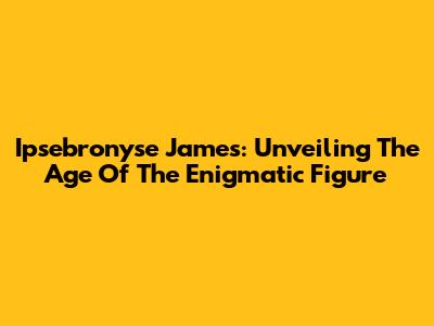 Ipsebronyse James: Unveiling The Age Of The Enigmatic Figure