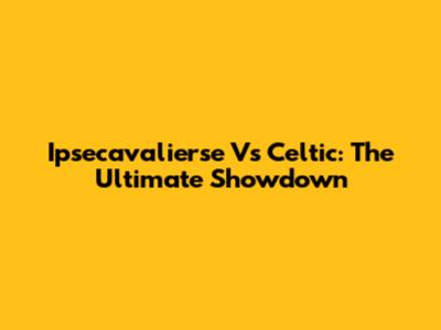Ipsecavalierse Vs Celtic: The Ultimate Showdown