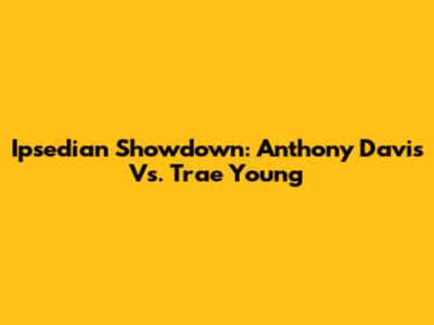 Ipsedian Showdown: Anthony Davis Vs. Trae Young
