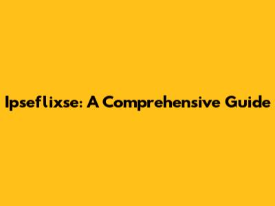 Ipseflixse: A Comprehensive Guide