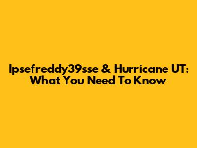 Ipsefreddy39sse & Hurricane UT: What You Need To Know